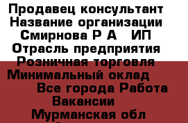 Продавец-консультант › Название организации ­ Смирнова Р.А., ИП › Отрасль предприятия ­ Розничная торговля › Минимальный оклад ­ 30 000 - Все города Работа » Вакансии   . Мурманская обл.,Апатиты г.